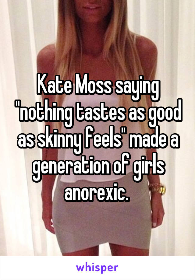 Kate Moss saying "nothing tastes as good as skinny feels" made a generation of girls anorexic. 