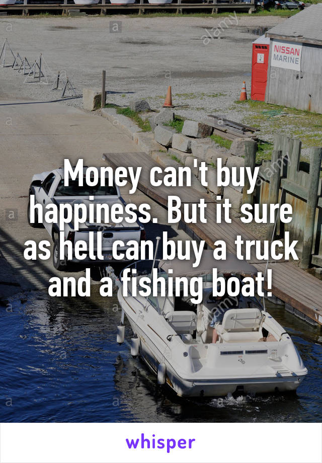 Money can't buy happiness. But it sure as hell can buy a truck and a fishing boat!