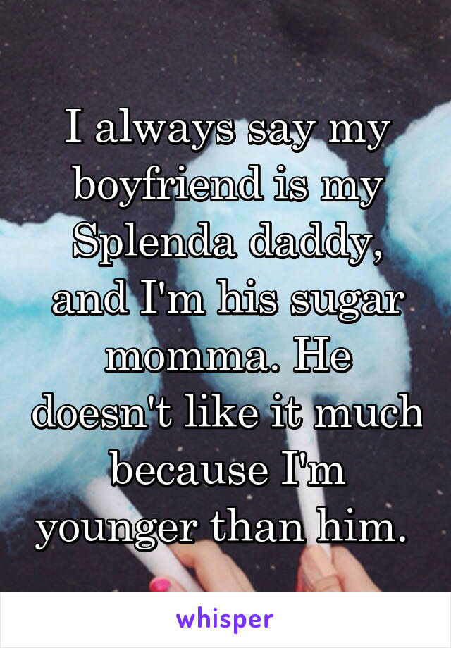 I always say my boyfriend is my Splenda daddy, and I'm his sugar momma. He doesn't like it much because I'm younger than him. 