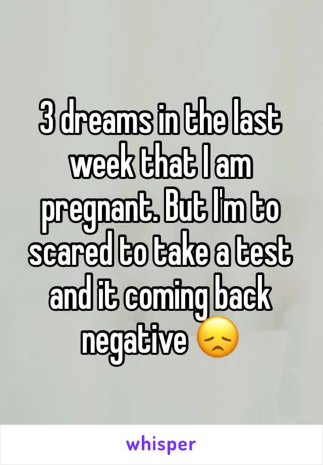 3 dreams in the last week that I am pregnant. But I'm to scared to take a test and it coming back negative 😞