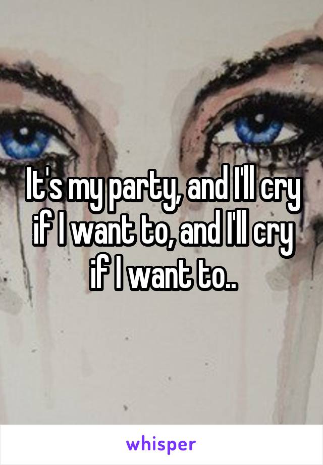 It's my party, and I'll cry if I want to, and I'll cry if I want to..