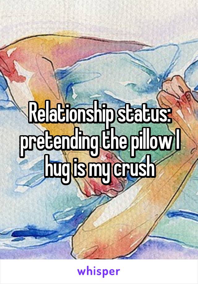 Relationship status: pretending the pillow I hug is my crush