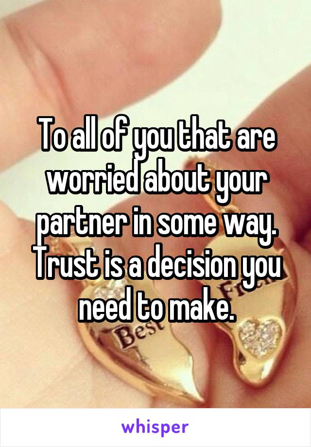 To all of you that are worried about your partner in some way. Trust is a decision you need to make.