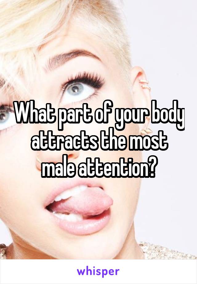 What part of your body attracts the most male attention?