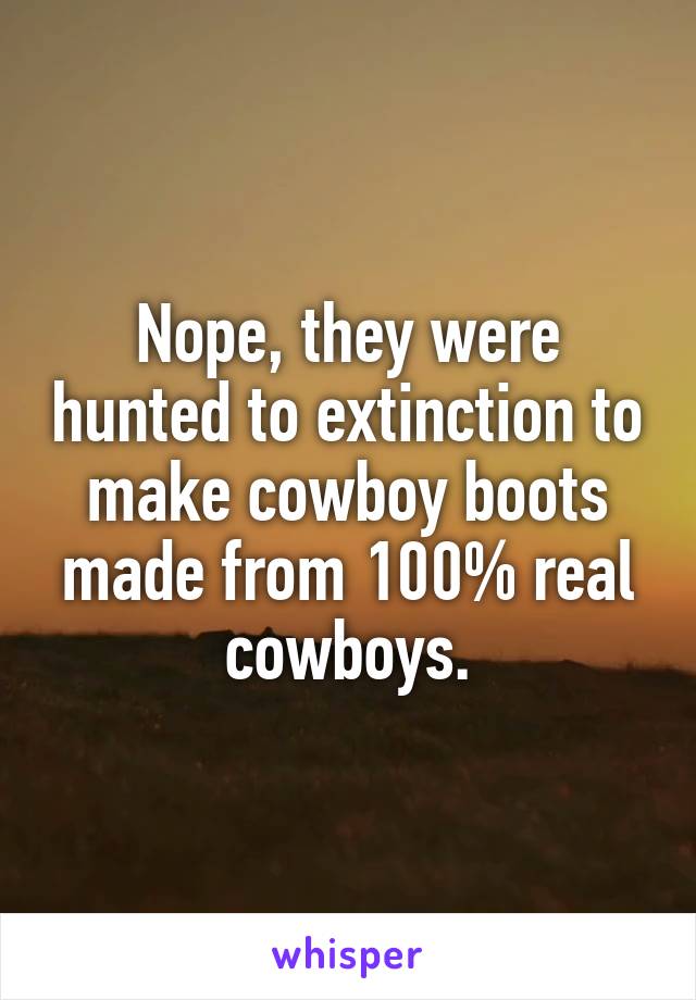 Nope, they were hunted to extinction to make cowboy boots made from 100% real cowboys.