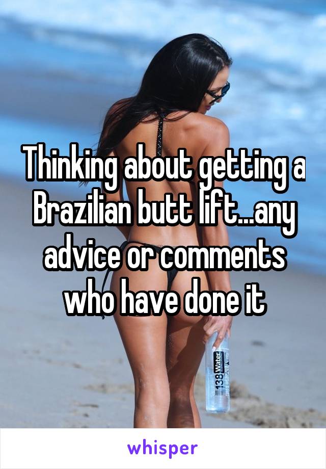 Thinking about getting a Brazilian butt lift...any advice or comments who have done it