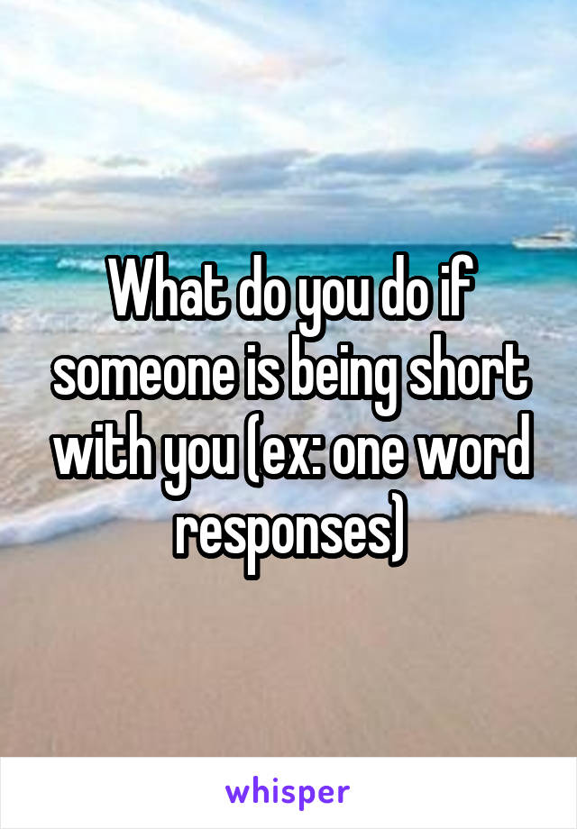 What do you do if someone is being short with you (ex: one word responses)