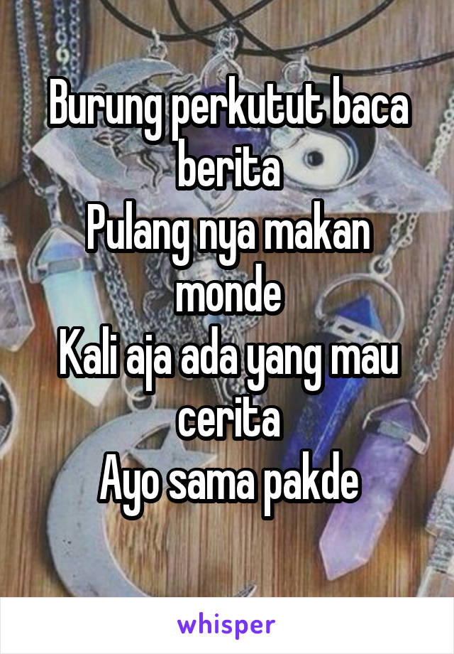 Burung perkutut baca berita
Pulang nya makan monde
Kali aja ada yang mau cerita
Ayo sama pakde
