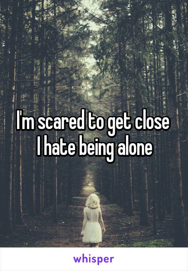 I'm scared to get close 
I hate being alone