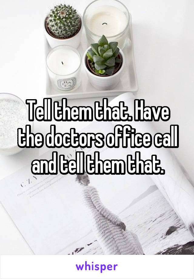 Tell them that. Have the doctors office call and tell them that.