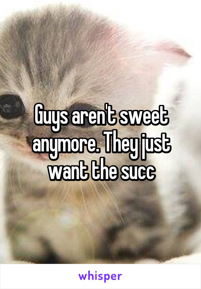 Guys aren't sweet anymore. They just want the succ