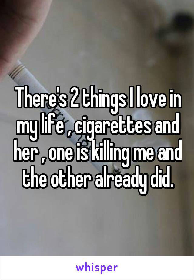 There's 2 things I love in my life , cigarettes and her , one is killing me and the other already did.