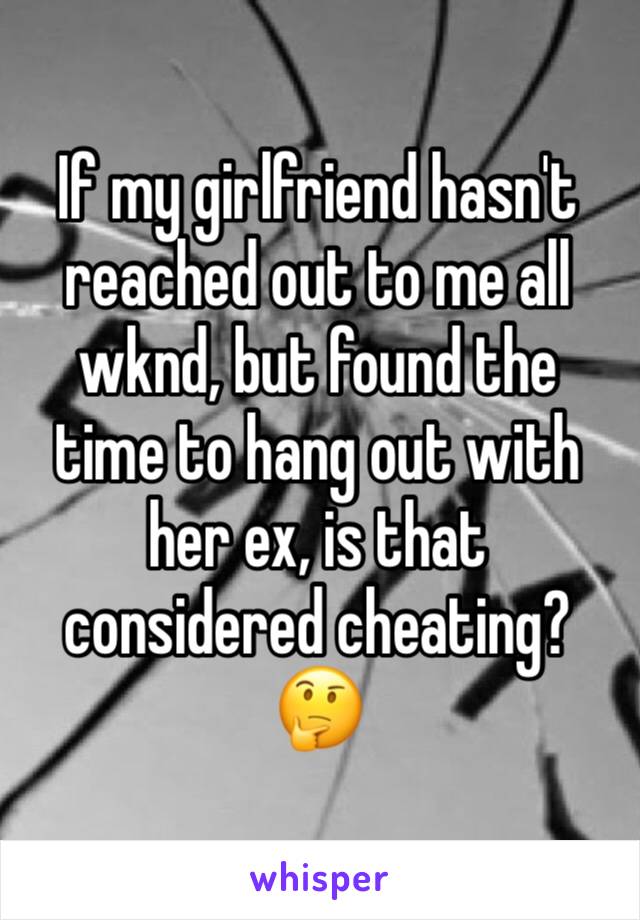 If my girlfriend hasn't reached out to me all wknd, but found the time to hang out with her ex, is that considered cheating? 🤔