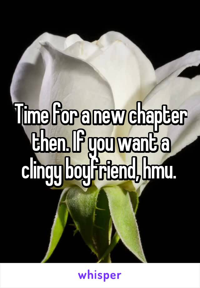 Time for a new chapter then. If you want a clingy boyfriend, hmu. 