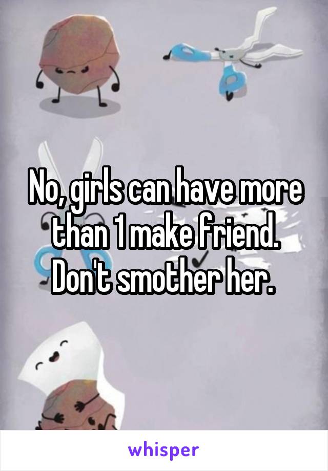 No, girls can have more than 1 make friend. Don't smother her. 