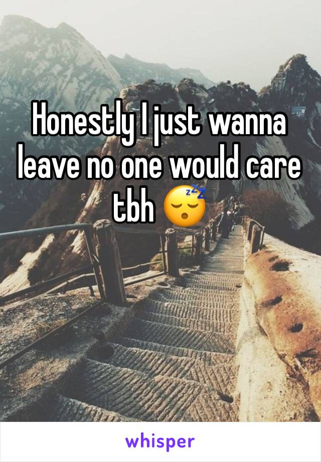 Honestly I just wanna leave no one would care tbh 😴