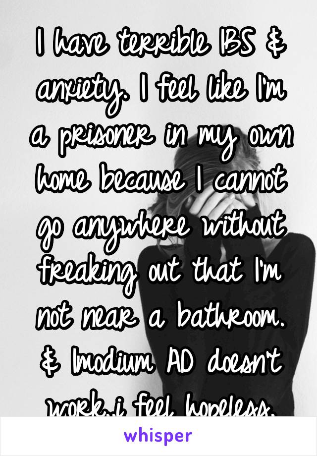 I have terrible IBS & anxiety. I feel like I'm a prisoner in my own home because I cannot go anywhere without freaking out that I'm not near a bathroom. & Imodium AD doesn't work..i feel hopeless.