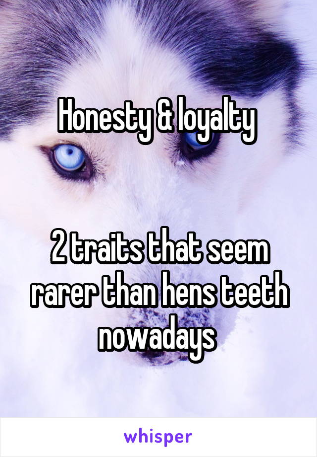 Honesty & loyalty 


2 traits that seem rarer than hens teeth nowadays 