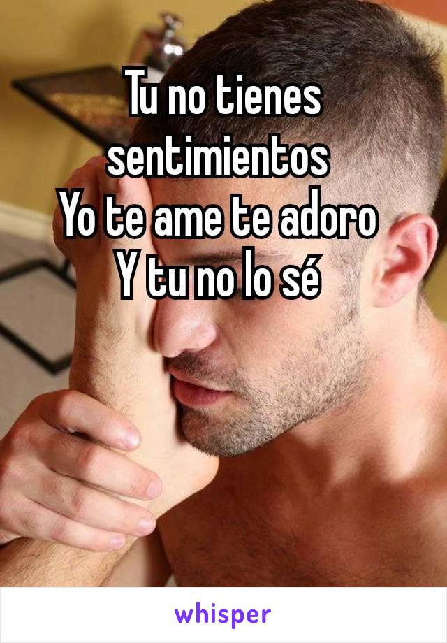 Tu no tienes sentimientos 
Yo te ame te adoro 
Y tu no lo sé 