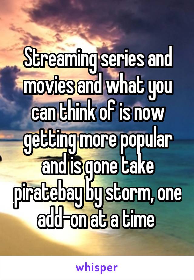 Streaming series and movies and what you can think of is now getting more popular and is gone take piratebay by storm, one add-on at a time 