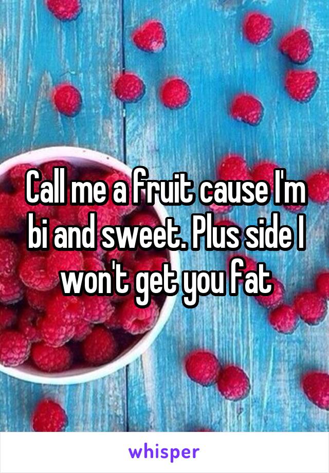 Call me a fruit cause I'm bi and sweet. Plus side I won't get you fat