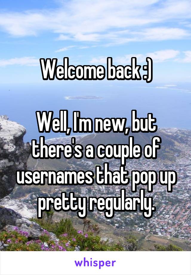 Welcome back :)

Well, I'm new, but there's a couple of usernames that pop up pretty regularly.