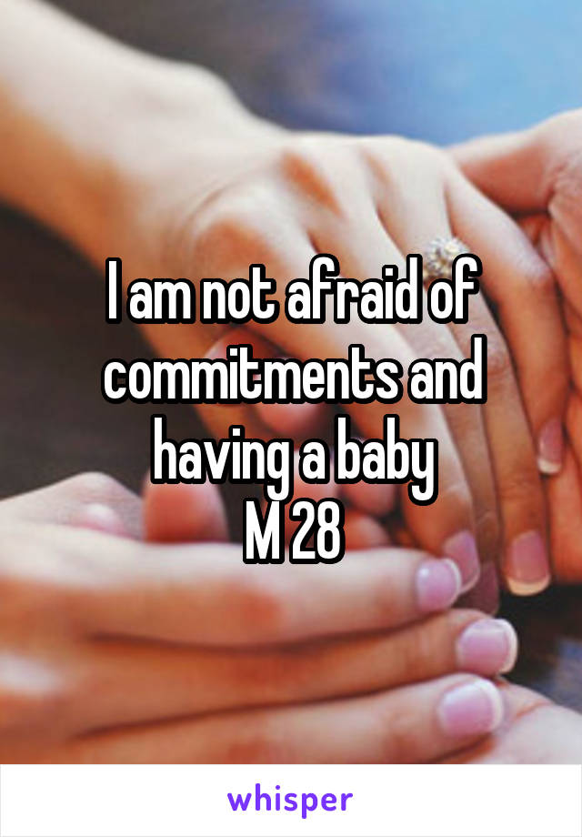 I am not afraid of commitments and having a baby
M 28