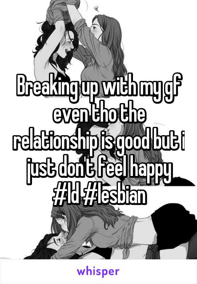 Breaking up with my gf even tho the relationship is good but i just don't feel happy #ld #lesbian