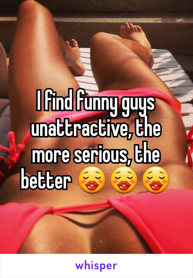 I find funny guys unattractive, the more serious, the better 😗😗😗