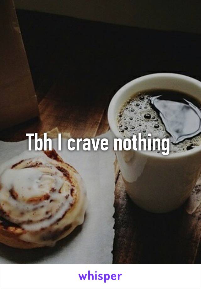 Tbh I crave nothing 