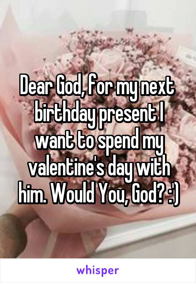 Dear God, for my next  birthday present I want to spend my valentine's day with him. Would You, God? :')