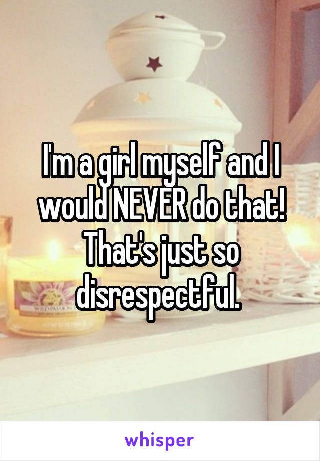 I'm a girl myself and I would NEVER do that! That's just so disrespectful. 