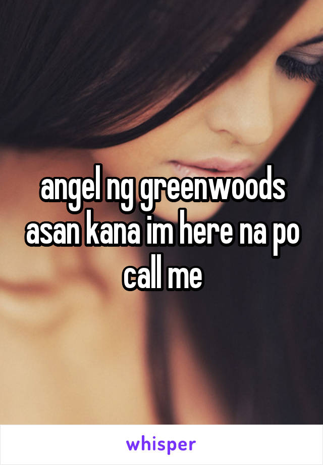 angel ng greenwoods asan kana im here na po call me