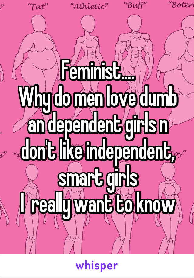 Feminist....
Why do men love dumb an dependent girls n don't like independent, smart girls
I  really want to know