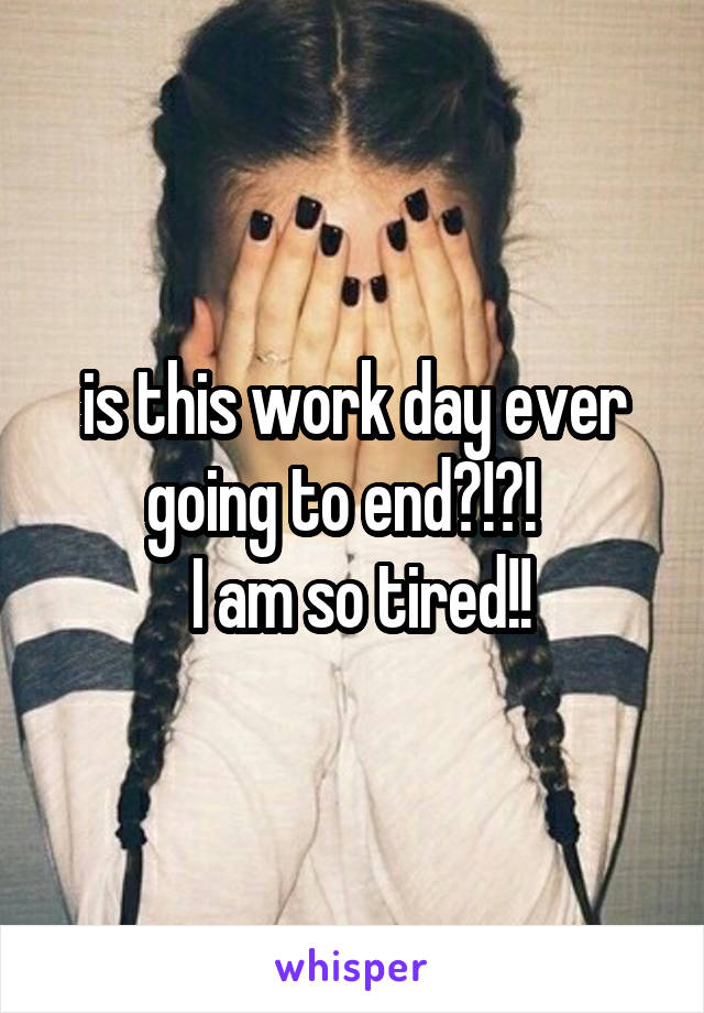 is this work day ever going to end?!?!  
 I am so tired!!