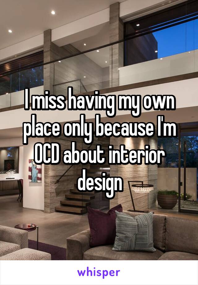 I miss having my own place only because I'm OCD about interior design