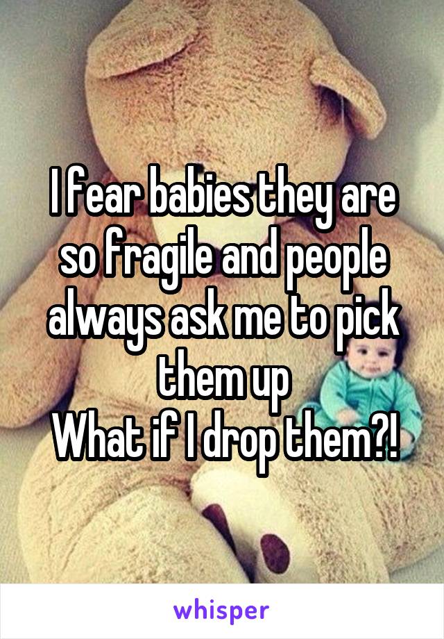 I fear babies they are so fragile and people always ask me to pick them up
What if I drop them?!