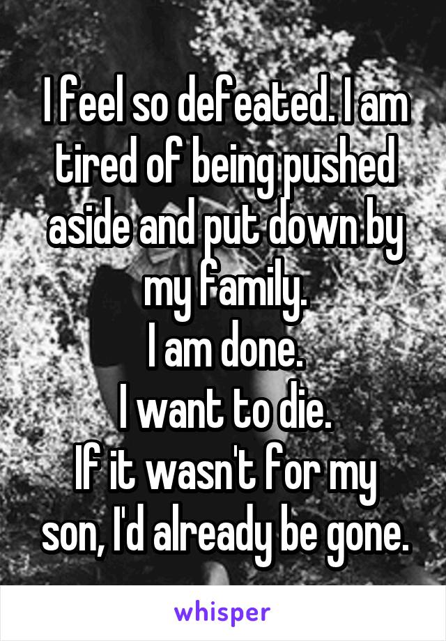 I feel so defeated. I am tired of being pushed aside and put down by my family.
I am done.
I want to die.
If it wasn't for my son, I'd already be gone.