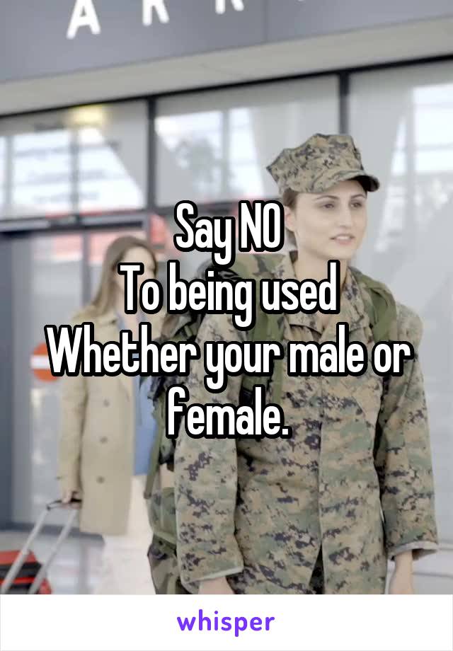 Say NO
To being used
Whether your male or female.