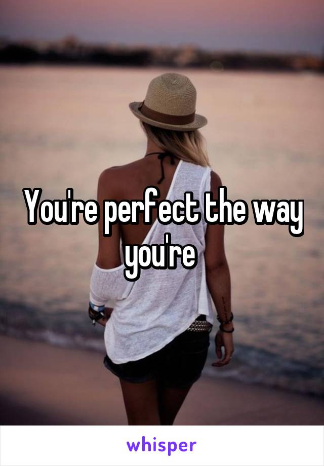 You're perfect the way you're 