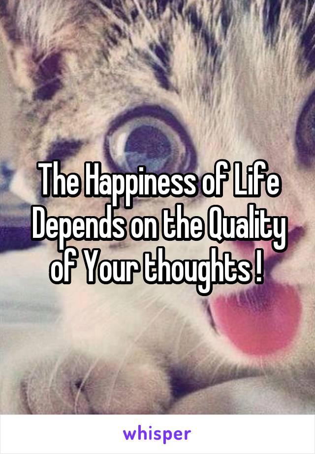 The Happiness of Life Depends on the Quality of Your thoughts ! 