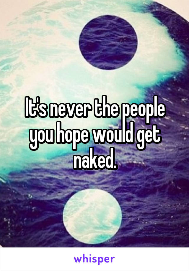 It's never the people you hope would get naked.