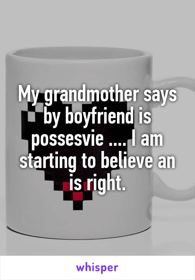 My grandmother says by boyfriend is possesvie .... I am starting to believe an is right.