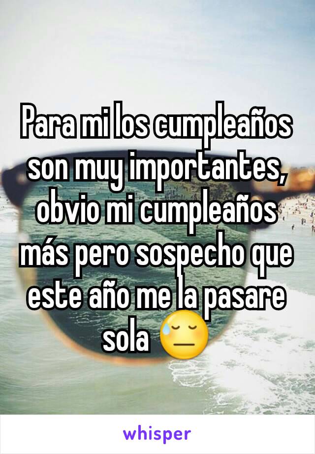 Para mi los cumpleaños son muy importantes, obvio mi cumpleaños más pero sospecho que este año me la pasare sola 😓