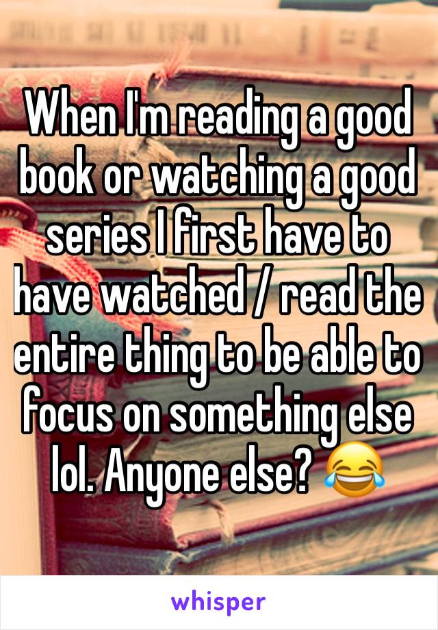 When I'm reading a good book or watching a good series I first have to have watched / read the entire thing to be able to focus on something else lol. Anyone else? 😂