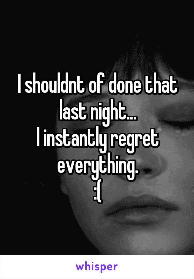 I shouldnt of done that last night...
I instantly regret everything.
:(