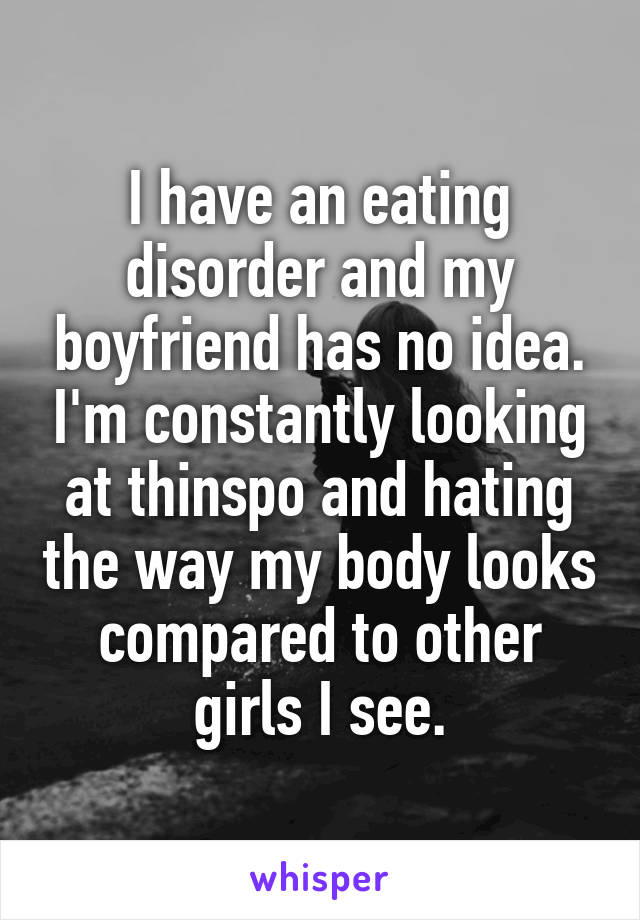 I have an eating disorder and my boyfriend has no idea. I'm constantly looking at thinspo and hating the way my body looks compared to other girls I see.