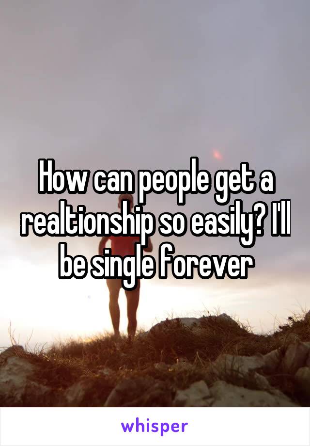 How can people get a realtionship so easily? I'll be single forever