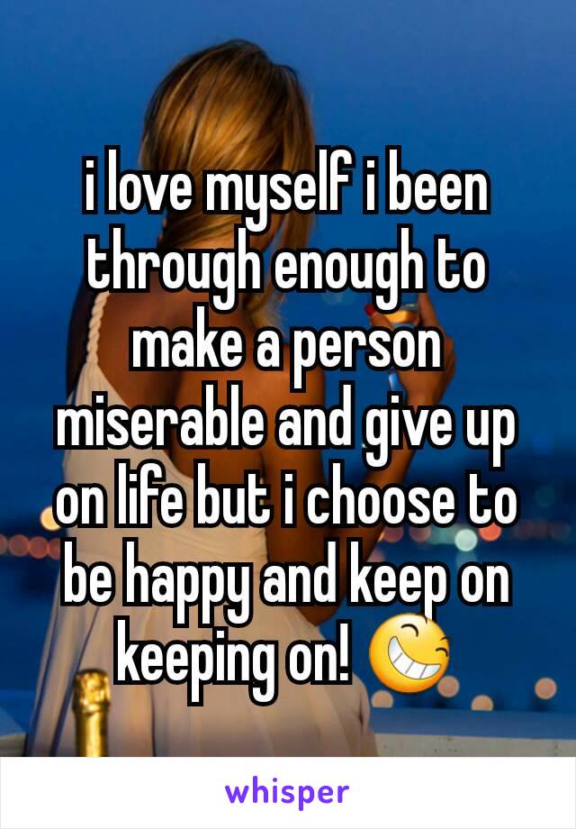 i love myself i been through enough to make a person miserable and give up on life but i choose to be happy and keep on keeping on! 😆