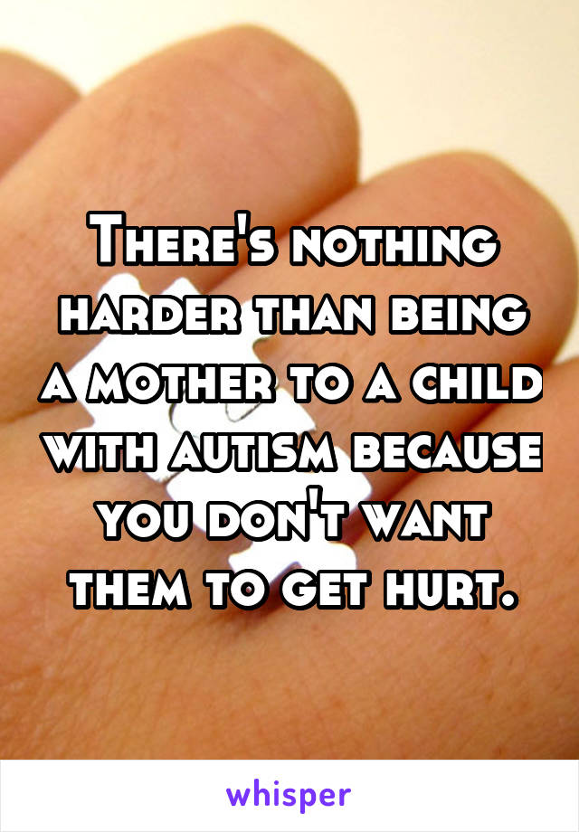 There's nothing harder than being a mother to a child with autism because you don't want them to get hurt.